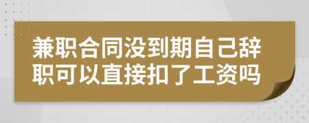 兼职合同没到期自己辞职可以直接扣了工资吗