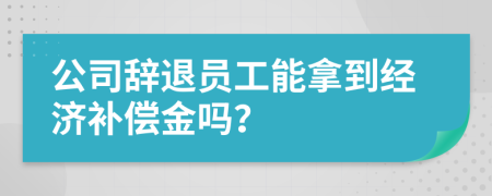 公司辞退员工能拿到经济补偿金吗？