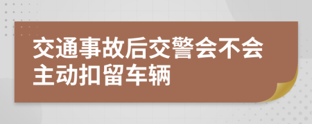 交通事故后交警会不会主动扣留车辆