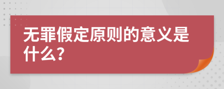 无罪假定原则的意义是什么？