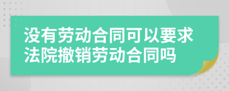 没有劳动合同可以要求法院撤销劳动合同吗
