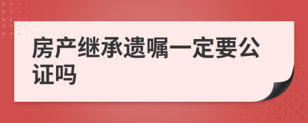 房产继承遗嘱一定要公证吗