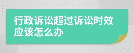 行政诉讼超过诉讼时效应该怎么办