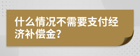 什么情况不需要支付经济补偿金？