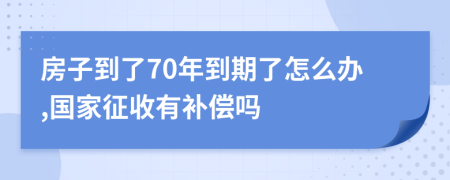 房子到了70年到期了怎么办,国家征收有补偿吗