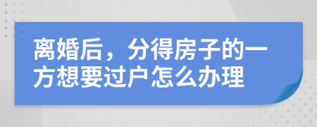 离婚后，分得房子的一方想要过户怎么办理