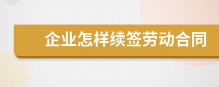 企业怎样续签劳动合同