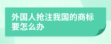 外国人抢注我国的商标要怎么办