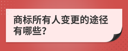 商标所有人变更的途径有哪些？