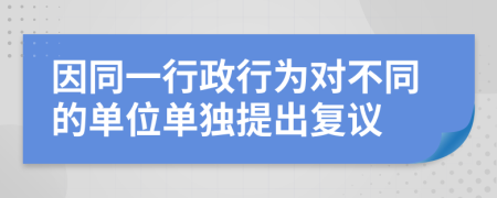 因同一行政行为对不同的单位单独提出复议