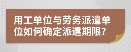 用工单位与劳务派遣单位如何确定派遣期限？