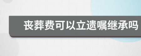 丧葬费可以立遗嘱继承吗