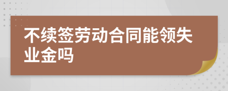 不续签劳动合同能领失业金吗