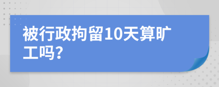 被行政拘留10天算旷工吗？