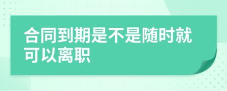 合同到期是不是随时就可以离职
