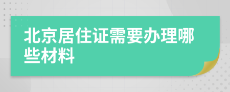 北京居住证需要办理哪些材料