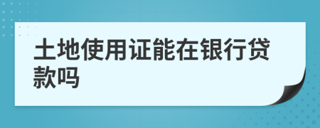 土地使用证能在银行贷款吗