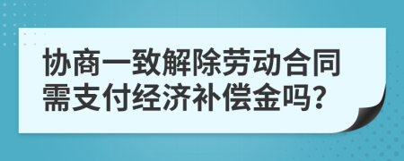 协商一致解除劳动合同需支付经济补偿金吗？