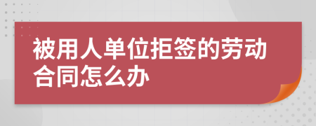 被用人单位拒签的劳动合同怎么办