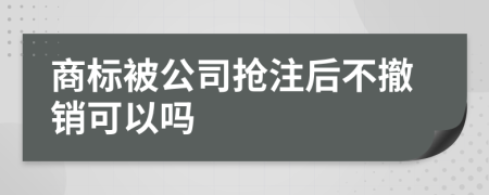 商标被公司抢注后不撤销可以吗