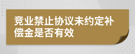 竞业禁止协议未约定补偿金是否有效