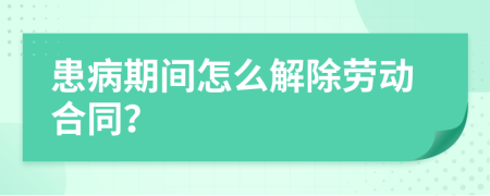 患病期间怎么解除劳动合同？