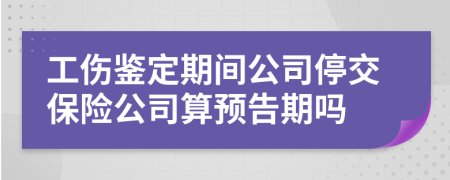 工伤鉴定期间公司停交保险公司算预告期吗