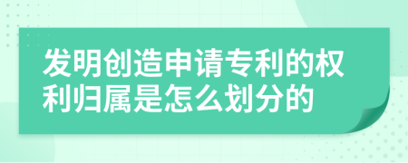 发明创造申请专利的权利归属是怎么划分的