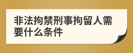 非法拘禁刑事拘留人需要什么条件