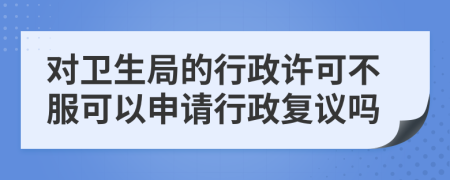 对卫生局的行政许可不服可以申请行政复议吗
