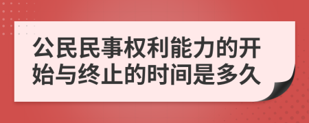 公民民事权利能力的开始与终止的时间是多久