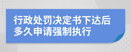 行政处罚决定书下达后多久申请强制执行