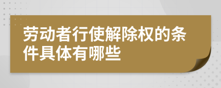 劳动者行使解除权的条件具体有哪些