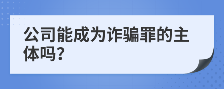 公司能成为诈骗罪的主体吗？