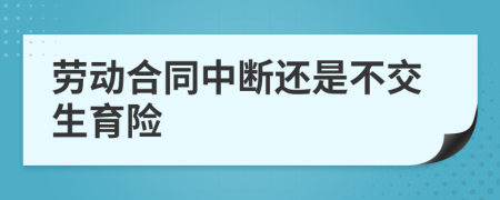 劳动合同中断还是不交生育险