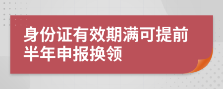 身份证有效期满可提前半年申报换领