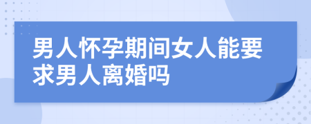 男人怀孕期间女人能要求男人离婚吗