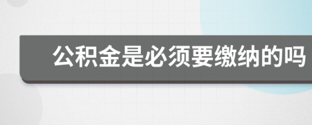 公积金是必须要缴纳的吗