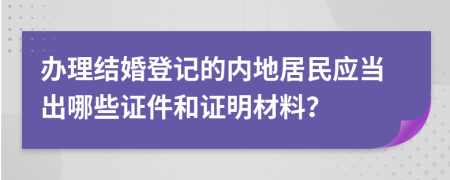 办理结婚登记的内地居民应当出哪些证件和证明材料？