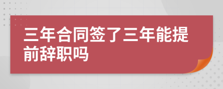 三年合同签了三年能提前辞职吗