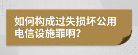 如何构成过失损坏公用电信设施罪啊？