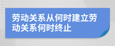 劳动关系从何时建立劳动关系何时终止