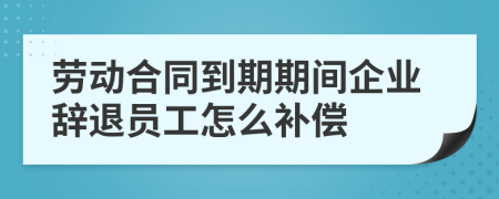 劳动合同到期期间企业辞退员工怎么补偿