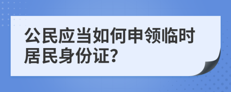 公民应当如何申领临时居民身份证？