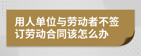 用人单位与劳动者不签订劳动合同该怎么办