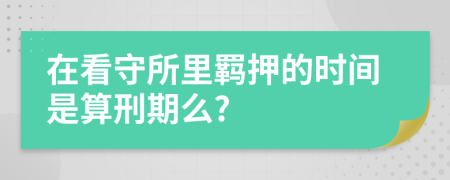 在看守所里羁押的时间是算刑期么?