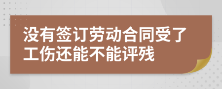 没有签订劳动合同受了工伤还能不能评残