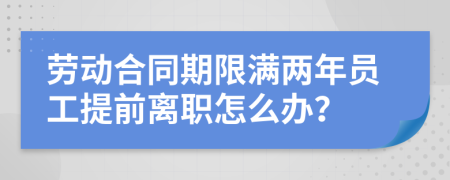 劳动合同期限满两年员工提前离职怎么办？