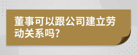 董事可以跟公司建立劳动关系吗?