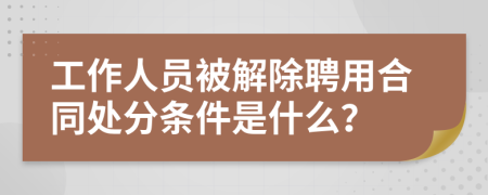 工作人员被解除聘用合同处分条件是什么？